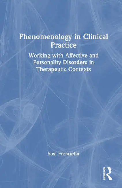 Phenomenology in Clinical Practice: Working with Affective and Personality Disorders in Therapeutic Contexts by Ferrarello Susi