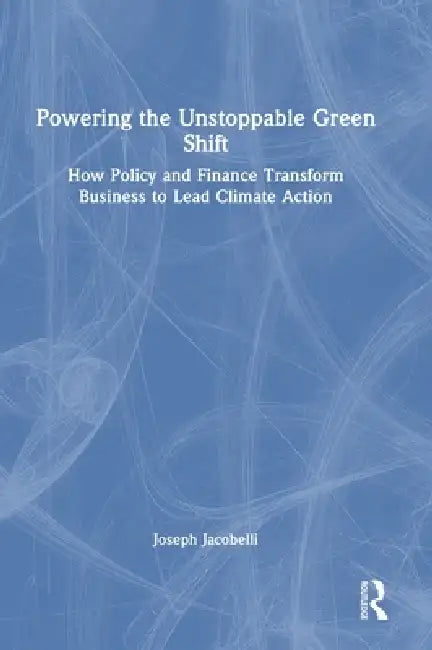 Powering the Unstoppable Green Shift: How Policy and Finance Transform Business to Lead Climate Action by Joseph Jacobelli