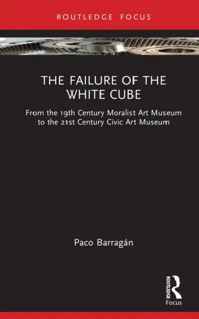 The Failure of the White Cube: From the 19th Century Moralist Art Museum to the 21st Century Civic Art Museum by Paco Barragán
