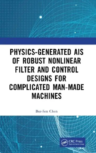 Physics-Generated Ais of Robust Nonlinear Filter and Control Designs for Complicated Man-Made Machines by Bor-Sen Chen
