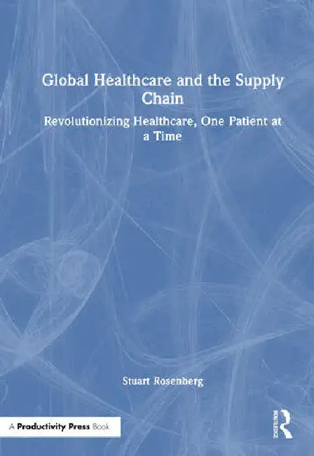 Global Healthcare and the Supply Chain: Revolutionizing Healthcare, One Patient at a Time by Rosenberg Stuart