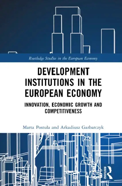 Development Institutions in The European Economy: Innovation, Economic Growth and Competitiveness by Marta Postula, Arkadiusz Garbarczyk