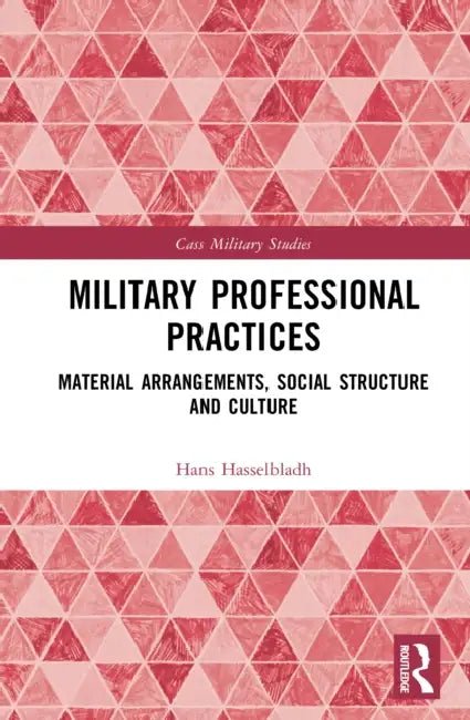 Military Professional Practices: Material Arrangements, Social Structure, and Culture by Hans Hasselbladh