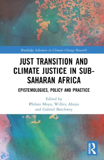 Just Transition and Climate Justice in Sub-Saharan Africa: Epistemologies, Policy and Practice by Philani Moyo, Willice O. Abuya, Gabriel Botchwey