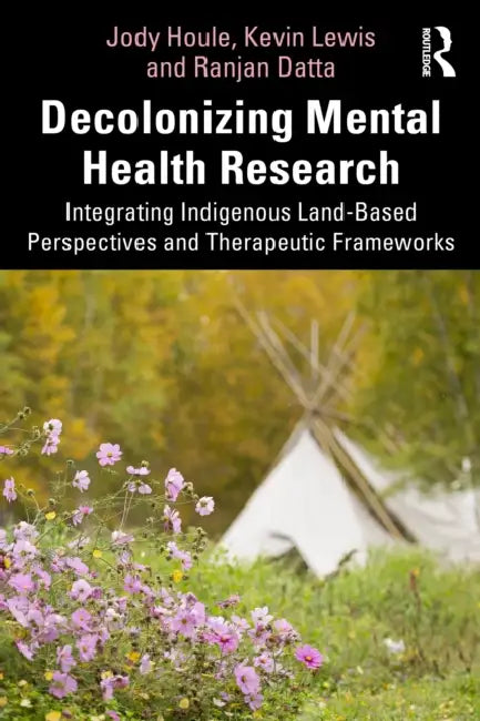 Decolonizing Mental Health Research: Integrating Indigenous Land-Based Perspectives and Therapeutic Frameworks by Jody Houle, Kevin Lewis, Ranjan Datta