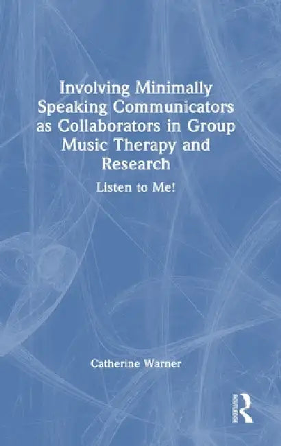 Involving Minimally Speaking Communicators as Collaborators in Group Music Therapy and Research: Listen to Me! by Catherine Warner