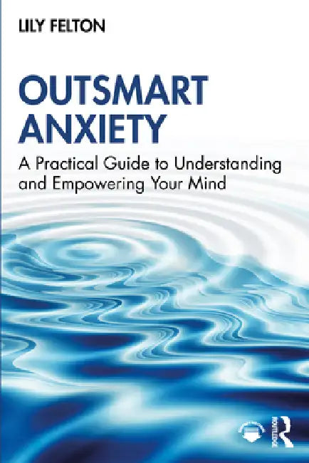 Outsmart Anxiety: A Practical Guide to Understanding and Empowering Your Mind by Lily Felton