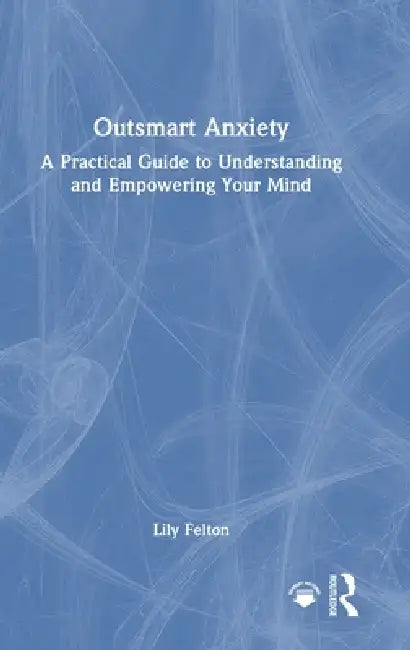 Outsmart Anxiety: A Practical Guide to Understanding and Empowering Your Mind by Lily Felton