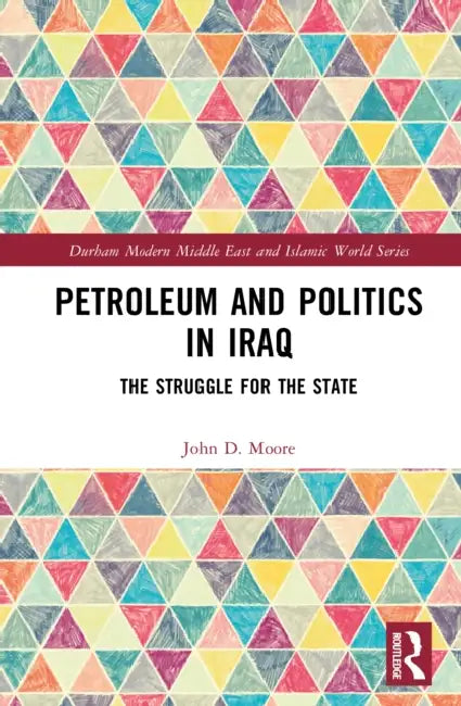 Petroleum and Politics in Iraq: The Struggle for the State by John D. Moore