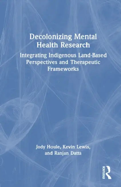 Decolonizing Mental Health Research: Integrating Indigenous Land-Based Perspectives and Therapeutic Frameworks by Jody Houle, Kevin Lewis, Ranjan Datta
