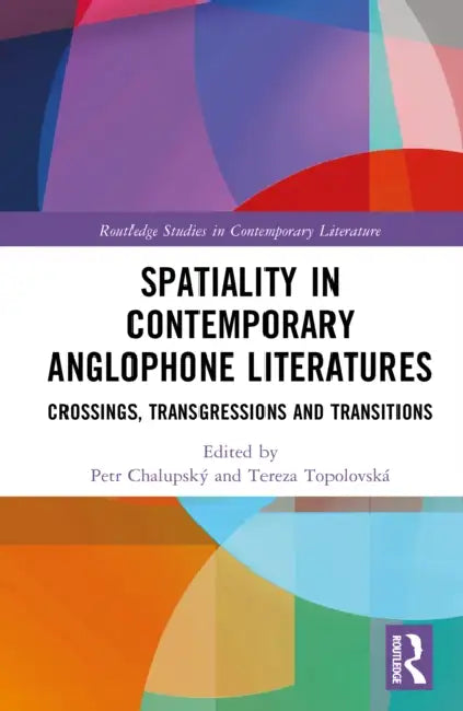 Spatiality in Contemporary Anglophone Literatures: Crossings, Transgressions, and Transitions by Petr Chalupský, Tereza Topolovská