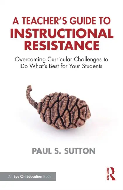 A Teacher's Guide to Instructional Resistance: Overcoming Curricular Challenges to Do What's Best for Your Students by Paul S. Sutton