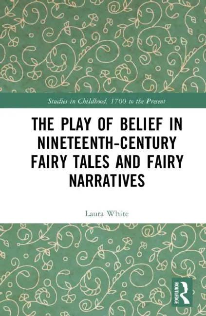 The Play of Belief in Nineteenth-Century Fairy Tales and Fairy Narratives by Laura White
