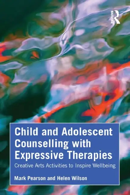 Child and Adolescent Counselling with Expressive Therapies: Creative Arts Activities to Inspire Wellbeing by Mark Pearson