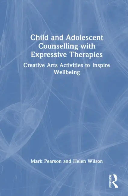 Child and Adolescent Counselling with Expressive Therapies: Creative Arts Activities to Inspire Wellbeing by Mark Pearson