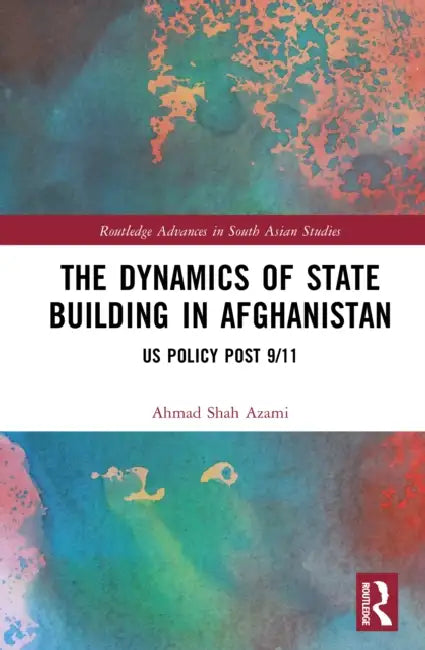 The Dynamics of State Building in Afghanistan: US Policy Post 9/11 by Ahmad Shah Azami