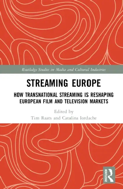 Streaming Europe: How Transnational Streaming Is Reshaping European Film and Television Markets by Tim Raats, Catalina Iordache