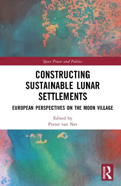 Constructing Sustainable Lunar Settlements: European Perspectives on the Moon Village by Pieter Van Nes