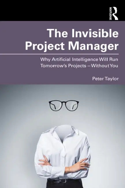 The Invisible Project Manager: Why Artificial Intelligence Will Run Tomorrow's Projects -- Without You by Peter Taylor