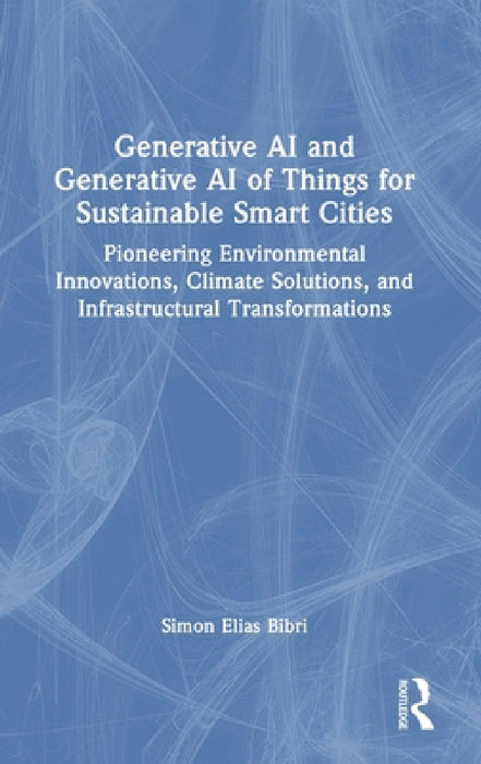 Generative AI and Generative AI of Things for Sustainable Smart Cities: Pioneering Environmental Innovations, Climate Solutions, and Infrastructural T by Simon Elias Bibri
