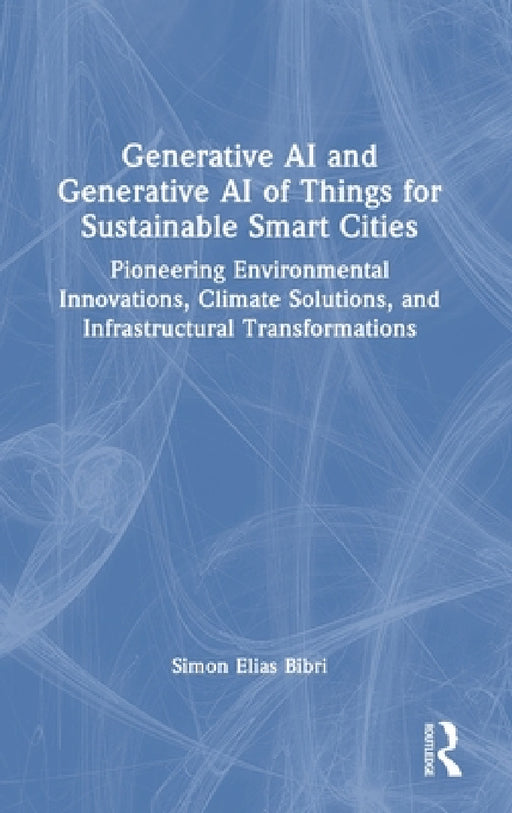 Generative AI and Generative AI of Things for Sustainable Smart Cities: Pioneering Environmental Innovations, Climate Solutions, and Infrastructural T by Simon Elias Bibri