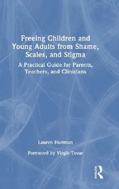 Freeing Children and Young Adults from Shame, Scales, and Stigma: A Practical Guide for Parents, Teachers, and Clinicians by Lauren Hartman