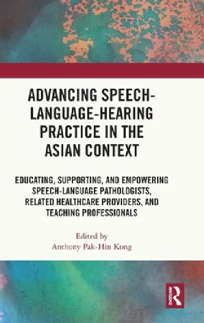 Advancing Speech-Language-Hearing Practice in the Asian Context: Educating, Supporting, and Empowering Speech-Language Pathologists, Related Healthcar by Anthony Pak-Hin Kong