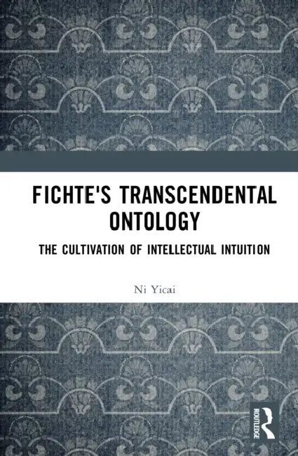 Fichte's Transcendental Ontology: The Cultivation of Intellectual Intuition by Ni Yicai