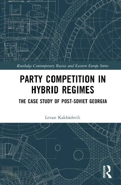 Party Competition in Hybrid Regimes: The Case Study of Post-Soviet Georgia by Levan Kakhishvili