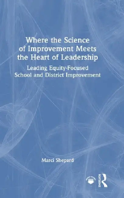 Where The Science Of Improvement Meets The Heart Of Leadership: Leading Equity-Focused School And District Improvement by Marci Shepard