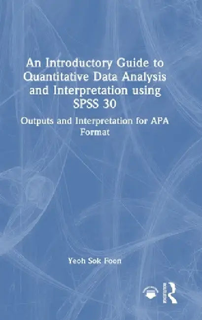 An Introductory Guide to Quantitative Data Analysis and Interpretation Using SPSS 30: Outputs and Interpretation for APA Format by Yeoh Sok Foon