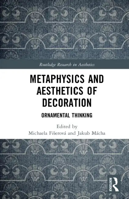 Metaphysics and Aesthetics of Decoration: Ornamental Thinking by Michaela Fiserová, Jakub Mácha