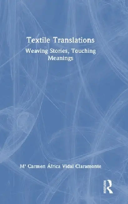 Textile Translations: Weaving Stories, Touching Meanings by Ma Carmen África Vidal Claramonte