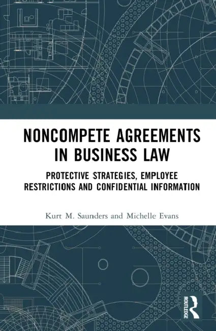 Noncompete Agreements in Business Law: Protective Strategies, Employee Restrictions, and Confidential Information by Kurt M. Saunders, Michelle Evans