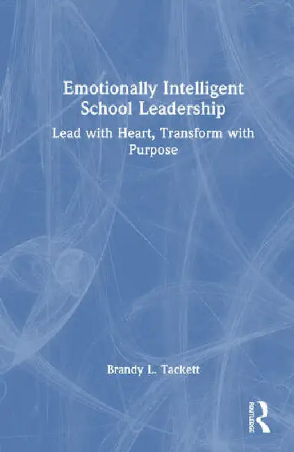 Emotionally Intelligent School Leadership: Lead with Heart, Transform with Purpose by Tackett Brandy L.