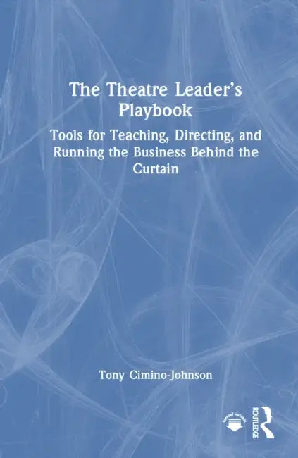 The Theatre Leader's Playbook: Tools for Teaching, Directing, and Running the Business Behind the Curtain by Tony Cimino-Johnson