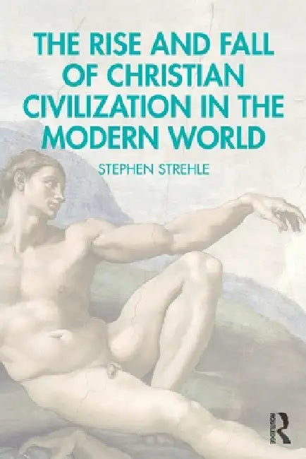 The Rise and Fall of Christian Civilization in the Modern World by Stephen Strehle