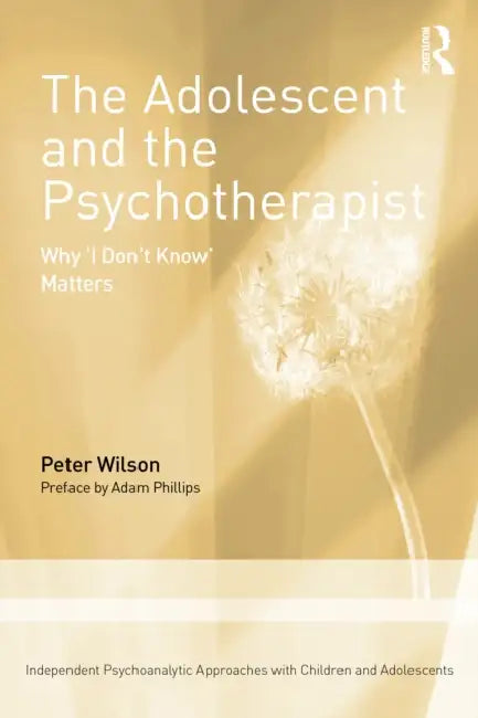 The Adolescent and the Psychotherapist: Why 'i Don't Know' Matters by Peter Wilson