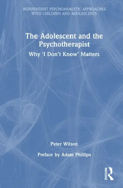 The Adolescent and the Psychotherapist: Why 'i Don't Know' Matters by Peter Wilson