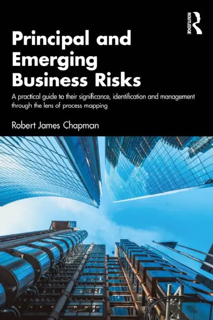 Principal and Emerging Business Risks: A Practical Guide to their Significance, Identification and Management through the Lens of Process Mapping by Robert James Chapman