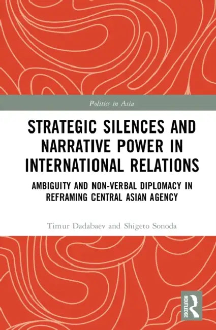 Strategic Silences and Narrative Power in International Relations: Ambiguity and Non-verbal Diplomacy in Reframing Central Asian Agency by Timur Dadabaev, Shigeto Sonoda