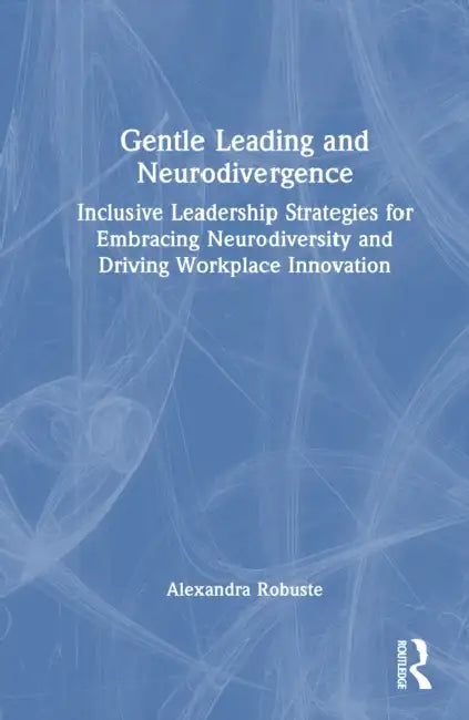 Gentle Leading and Neurodivergence: Inclusive Leadership Strategies for Embracing Neurodiversity and Driving Workplace Innovation by Alexandra Robuste