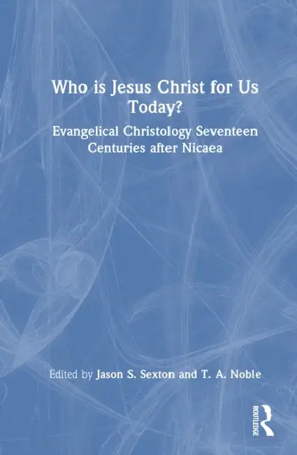 Who Is Jesus Christ for Us Today?: Evangelical Christology Seventeen Centuries After Nicaea by Jason S. Sexton, T. A. Noble