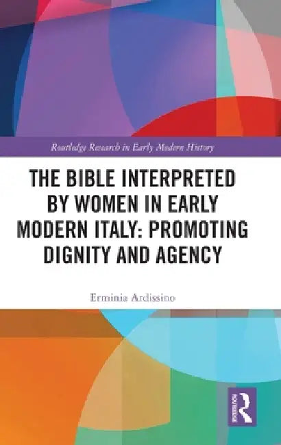 The Bible Interpreted by Women in Early Modern Italy: Promoting Dignity and Agency by Erminia Ardissino
