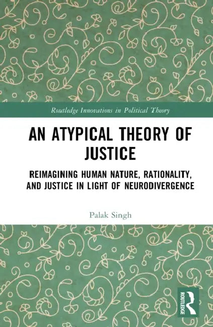 An Atypical Theory of Justice: Reimagining Human Nature, Rationality, and Justice in Light of Neurodivergence by Palak Singh