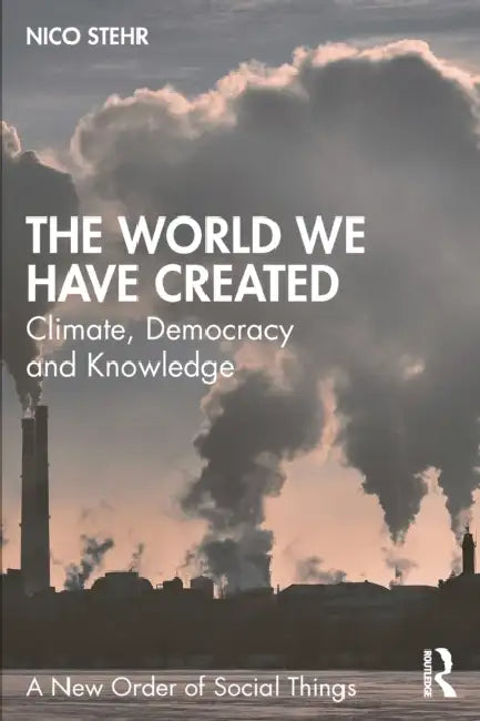 The World We Have Created: Climate, Democracy and Knowledge by Nico Stehr