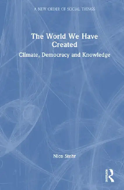 The World We Have Created: Climate, Democracy and Knowledge by Stehr Nico
