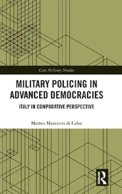 Military Policing in Advanced Democracies: Italy in Comparative Perspective by Matteo Mazziotti Di Celso