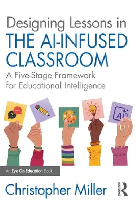 Designing Lessons in the Ai-Infused Classroom: A Five-Stage Framework for Educational Intelligence by Christopher Miller