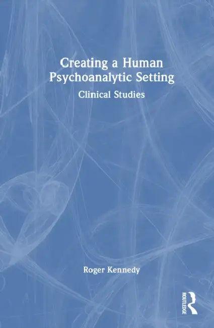 Creating a Human Psychoanalytic Setting: Clinical Studies by Roger Kennedy